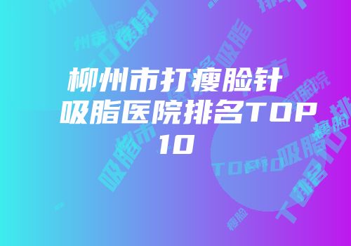 柳州市打瘦脸针吸脂医院排名TOP10