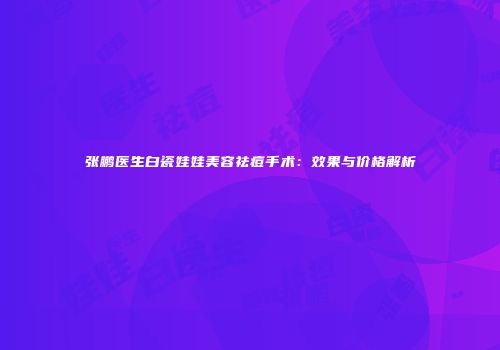 张鹏医生白瓷娃娃美容祛痘手术：效果与价格解析