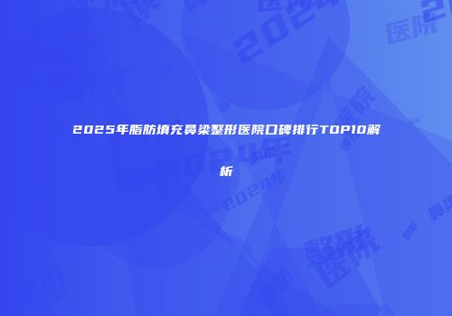 2025年脂肪填充鼻梁整形医院口碑排行TOP10解析