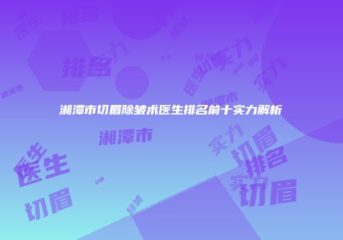 湘潭市切眉除皱术医生排名前十实力解析