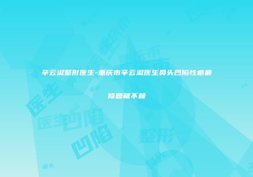 辛云淑整形医生-重庆市辛云淑医生鼻头凹陷性疤痕修复就不赖