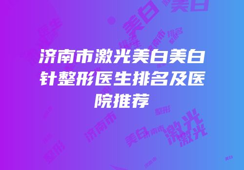 济南市激光美白美白针整形医生排名及医院推荐