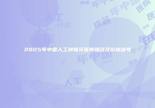 2025年中国人工种植牙医院排名及价格参考