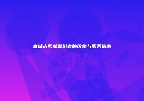 宣城市脸部雀斑去除价格与服务指南