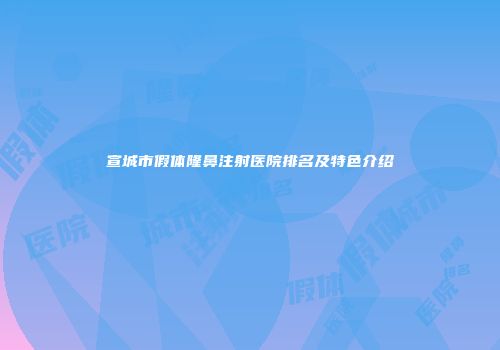 宣城市假体隆鼻注射医院排名及特色介绍