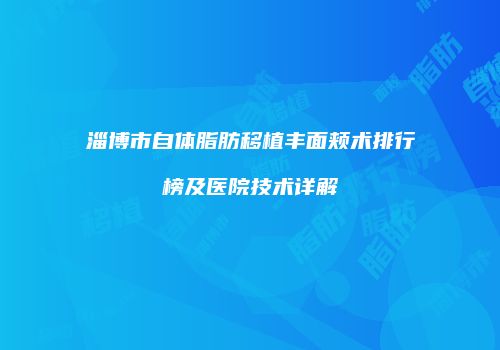 淄博市自体脂肪移植丰面颊术排行榜及医院技术详解