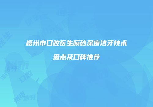 梧州市口腔医生喷砂深度洁牙技术盘点及口碑推荐