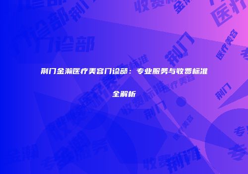 荆门金瀚医疗美容门诊部：专业服务与收费标准全解析