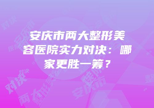 安庆市两大整形美容医院实力对决：哪家更胜一筹？