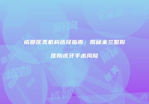 成都医美机构选择指南：揭秘米兰整形医院虎牙手术风险