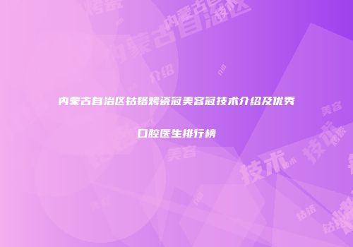 内蒙古自治区钴铬烤瓷冠美容冠技术介绍及优秀口腔医生排行榜