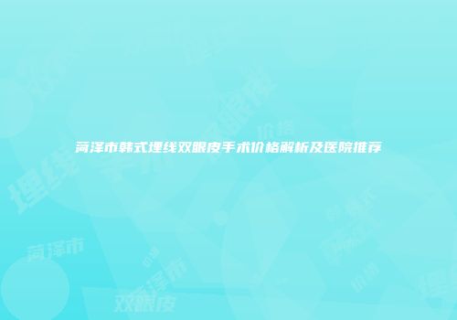 菏泽市韩式埋线双眼皮手术价格解析及医院推荐