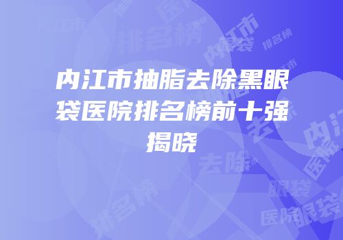 内江市抽脂去除黑眼袋医院排名榜前十强揭晓