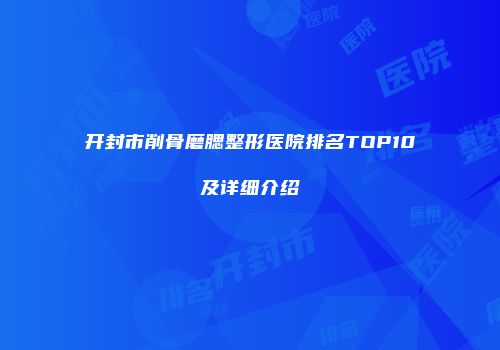 开封市削骨磨腮整形医院排名TOP10及详细介绍
