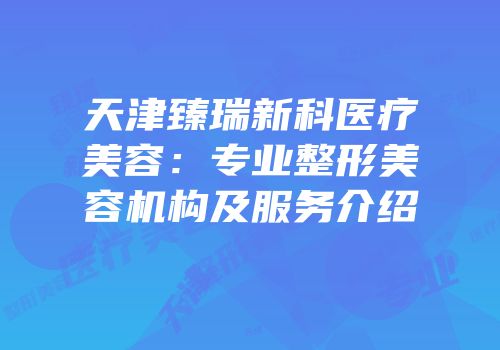 天津臻瑞新科医疗美容：专业整形美容机构及服务介绍