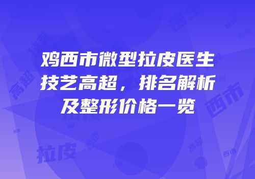 鸡西市微型拉皮医生技艺高超，排名解析及整形价格一览