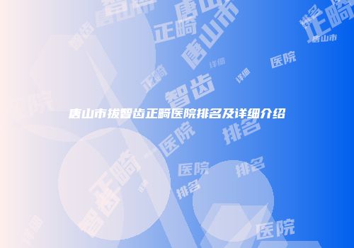 唐山市拔智齿正畸医院排名及详细介绍