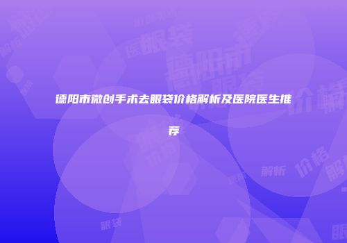 德阳市微创手术去眼袋价格解析及医院医生推荐