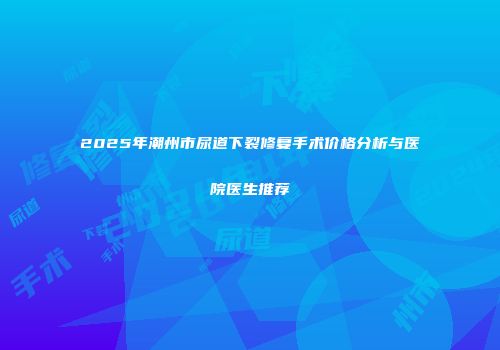 2025年潮州市尿道下裂修复手术价格分析与医院医生推荐
