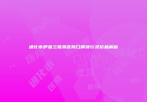 通化市伊维兰隆鼻医院口碑排行及价格解析