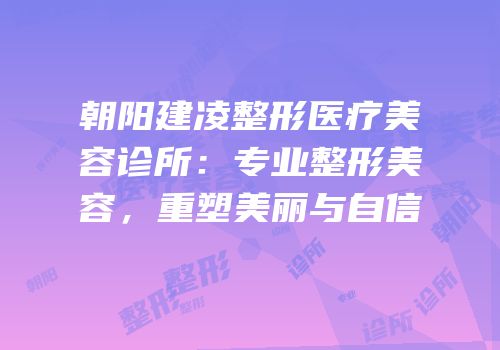 朝阳建凌整形医疗美容诊所：专业整形美容，重塑美丽与自信