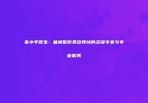 朱小平医生：盐城整形美容领域的资深专家与专业服务