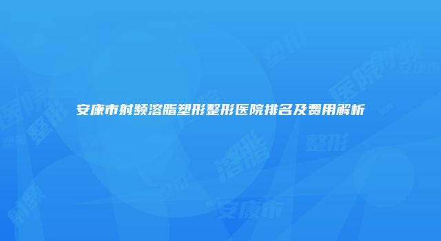 安康市射频溶脂塑形整形医院排名及费用解析