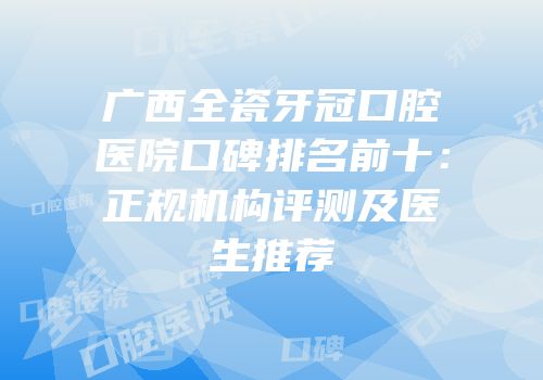 广西全瓷牙冠口腔医院口碑排名前十：正规机构评测及医生推荐