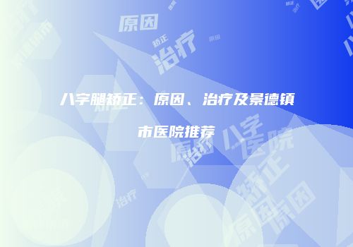 八字腿矫正：原因、治疗及景德镇市医院推荐