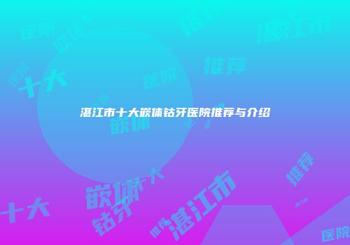 湛江市十大嵌体钴牙医院推荐与介绍