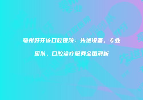 亳州好牙依口腔医院：先进设备、专业团队，口腔诊疗服务全面解析