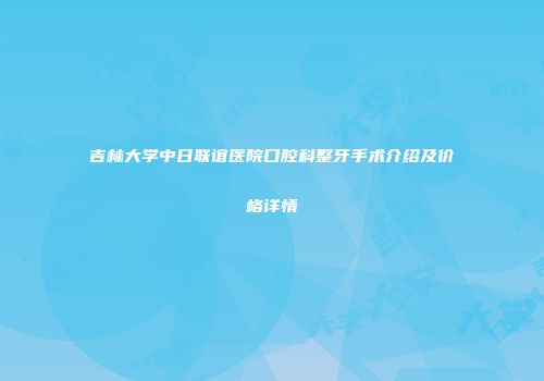 吉林大学中日联谊医院口腔科整牙手术介绍及价格详情