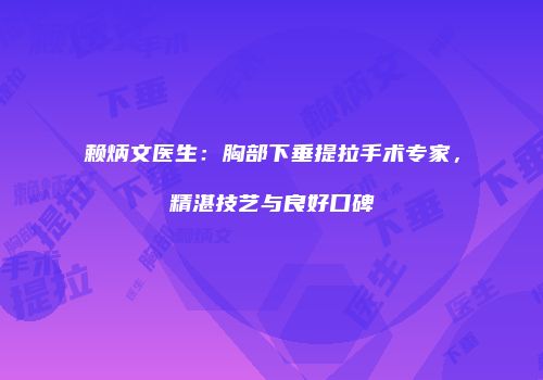 赖炳文医生：胸部下垂提拉手术专家，精湛技艺与良好口碑