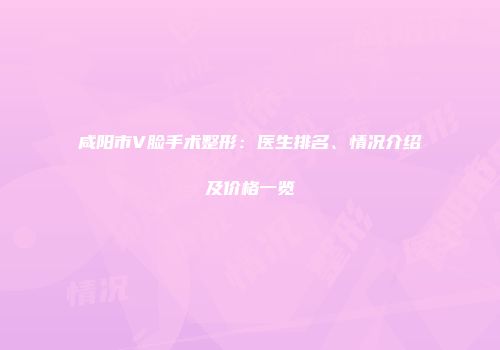 咸阳市V脸手术整形：医生排名、情况介绍及价格一览