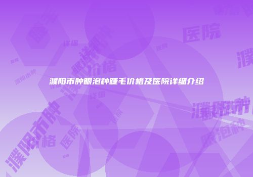 濮阳市肿眼泡种睫毛价格及医院详细介绍