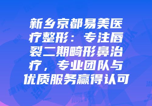 新乡京都易美医疗整形：专注唇裂二期畸形鼻治疗，专业团队与优质服务赢得认可