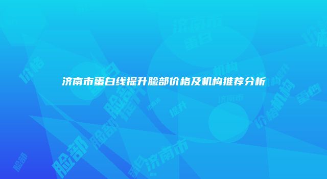 济南市蛋白线提升脸部价格及机构推荐分析