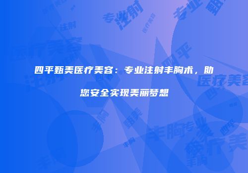 四平甄美医疗美容：专业注射丰胸术，助您安全实现美丽梦想