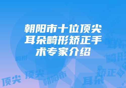 朝阳市十位顶尖耳朵畸形矫正手术专家介绍