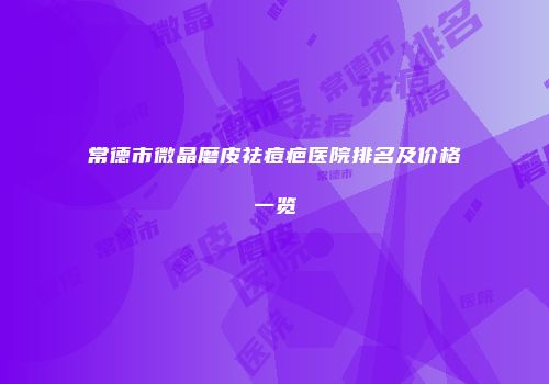 常德市微晶磨皮祛痘疤医院排名及价格一览