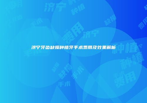 济宁牙齿缺损种植牙手术费用及效果解析