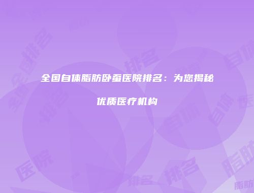 全国自体脂肪卧蚕医院排名：为您揭秘优质医疗机构