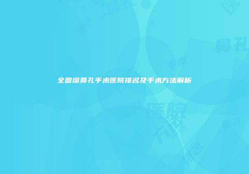 全国缩鼻孔手术医院排名及手术方法解析