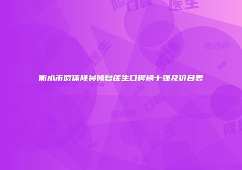 衡水市假体隆鼻修复医生口碑榜十强及价目表