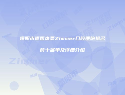 揭阳市德国杰美Zimmer口腔医院排名前十名单及详细介绍