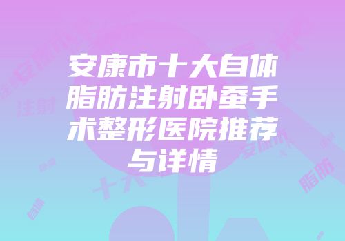 安康市十大自体脂肪注射卧蚕手术整形医院推荐与详情