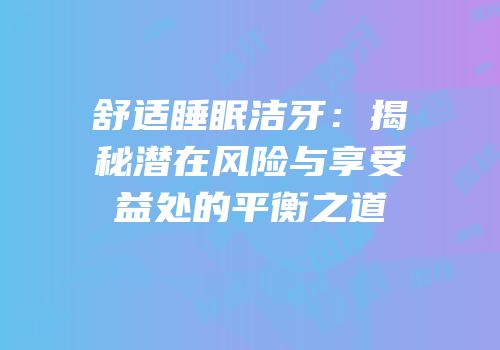 舒适睡眠洁牙：揭秘潜在风险与享受益处的平衡之道