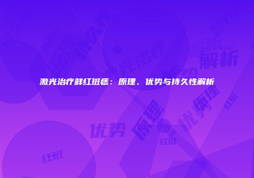 激光治疗鲜红斑痣：原理、优势与持久性解析
