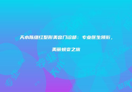 天水陈继红整形美容门诊部：专业医生领衔，美丽蜕变之旅