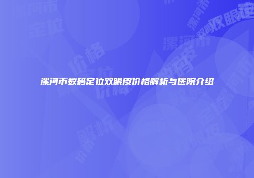 漯河市数码定位双眼皮价格解析与医院介绍